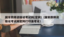 国家教师资格证考试网(官网)（国家教师资格证考试网官网打印准考证）