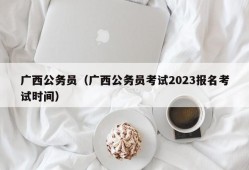 广西公务员（广西公务员考试2023报名考试时间）