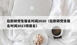 在职研究生报名时间2020（在职研究生报名时间2023预报名）