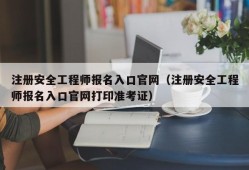 注册安全工程师报名入口官网（注册安全工程师报名入口官网打印准考证）