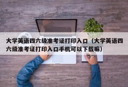 大学英语四六级准考证打印入口（大学英语四六级准考证打印入口手机可以下载嘛）