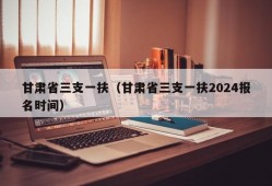 甘肃省三支一扶（甘肃省三支一扶2024报名时间）