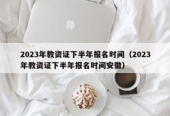 2023年教资证下半年报名时间（2023年教资证下半年报名时间安徽）