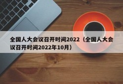 全国人大会议召开时间2022（全国人大会议召开时间2022年10月）