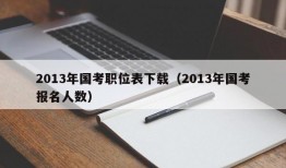 2013年国考职位表下载（2013年国考报名人数）