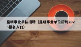 昆明事业单位招聘（昆明事业单位招聘2023报名入口）