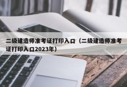 二级建造师准考证打印入口（二级建造师准考证打印入口2023年）