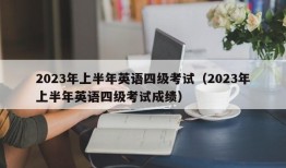 2023年上半年英语四级考试（2023年上半年英语四级考试成绩）