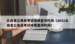 云南省公务员考试成绩查询时间（2021云南省公务员考试成绩查询时间）