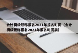 会计初级职称报名2021年报名时间（会计初级职称报名2021年报名时间表）