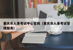 重庆市人事考试中心官网（重庆市人事考试管理服务）