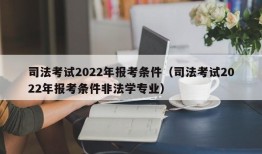 司法考试2022年报考条件（司法考试2022年报考条件非法学专业）