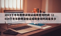 2019下半年教师资格证成绩查询时间（2019下半年教师资格证成绩查询时间是多少）