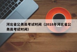 河北省公务员考试时间（2018年河北省公务员考试时间）