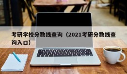 考研学校分数线查询（2021考研分数线查询入口）