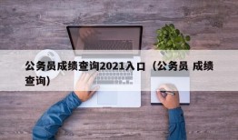 公务员成绩查询2021入口（公务员 成绩查询）