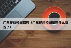 广东移动校园招聘（广东移动校园招聘什么情况了）