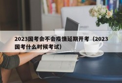 2023国考会不会疫情延期开考（2023国考什么时候考试）