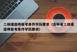 二级建造师报考条件学历要求（吉林省二级建造师报考条件学历要求）