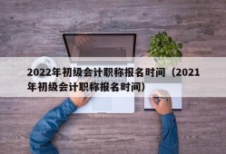 2022年初级会计职称报名时间（2021年初级会计职称报名时间）