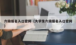 六级报名入口官网（大学生六级报名入口官网）