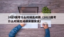 2023国考什么时候出成绩（2023国考什么时候出成绩安徽安庆）