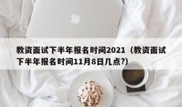 教资面试下半年报名时间2021（教资面试下半年报名时间11月8日几点?）