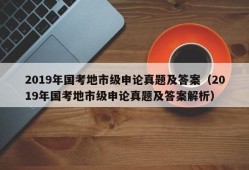 2019年国考地市级申论真题及答案（2019年国考地市级申论真题及答案解析）