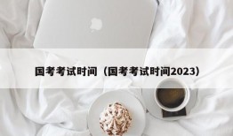 国考考试时间（国考考试时间2023）