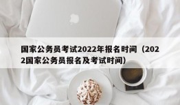 国家公务员考试2022年报名时间（2022国家公务员报名及考试时间）