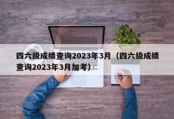 四六级成绩查询2023年3月（四六级成绩查询2023年3月加考）