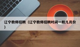 辽宁教师招聘（辽宁教师招聘时间一般几月份）