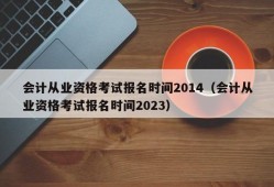 会计从业资格考试报名时间2014（会计从业资格考试报名时间2023）