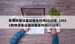 教师资格证面试报名时间2020年（2021教师资格证面试报名时间2020年）