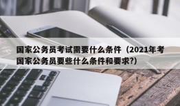 国家公务员考试需要什么条件（2021年考国家公务员要些什么条件和要求?）