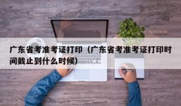 广东省考准考证打印（广东省考准考证打印时间截止到什么时候）