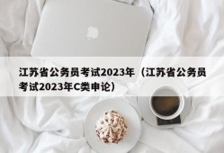 江苏省公务员考试2023年（江苏省公务员考试2023年C类申论）