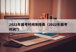 2022年国考时间安排表（2022年国考时间?）