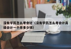 没有学历怎么考会计（没有学历怎么考会计高级会计一个月多少钱）