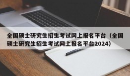 全国硕士研究生招生考试网上报名平台（全国硕士研究生招生考试网上报名平台2024）