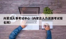 内蒙古人事考试中心（内蒙古人力资源考试报名网）