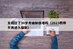 女的过了30岁考编制很难吗（2023教师不再进入编制）