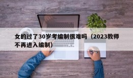 女的过了30岁考编制很难吗（2023教师不再进入编制）