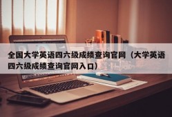 全国大学英语四六级成绩查询官网（大学英语四六级成绩查询官网入口）