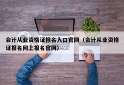 会计从业资格证报名入口官网（会计从业资格证报名网上报名官网）