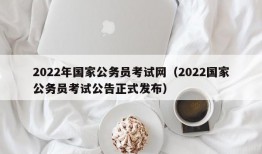 2022年国家公务员考试网（2022国家公务员考试公告正式发布）