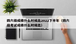 四六级成绩什么时候出2022下半年（四六级考试成绩什么时候出）