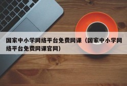 国家中小学网络平台免费网课（国家中小学网络平台免费网课官网）