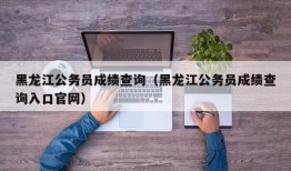 黑龙江公务员成绩查询（黑龙江公务员成绩查询入口官网）