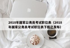 2018年国家公务员考试职位表（2018年国家公务员考试职位表下载已发布）